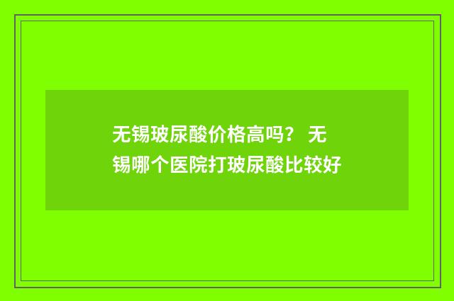 无锡玻尿酸价格高吗？ 无锡哪个医院打玻尿酸比较好