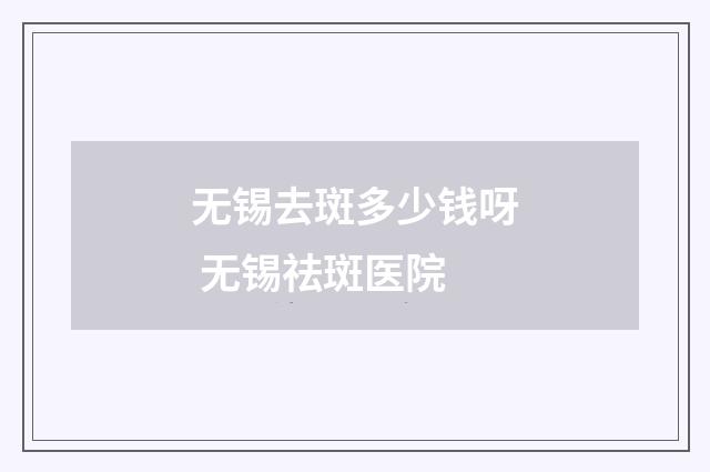 无锡去斑多少钱呀 无锡祛斑医院