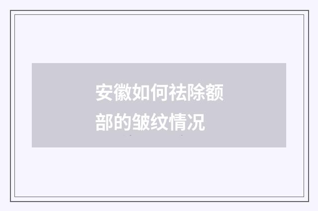 安徽如何祛除额部的皱纹情况