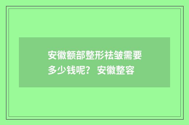 安徽额部整形祛皱需要多少钱呢？ 安徽整容