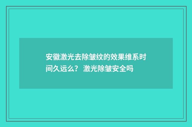 安徽激光去除皱纹的效果维系时间久远么？ 激光除皱安全吗