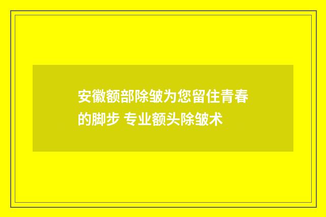 安徽额部除皱为您留住青春的脚步 专业额头除皱术