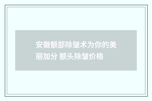 安徽额部除皱术为你的美丽加分 额头除皱价格