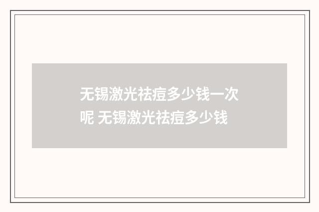 无锡激光祛痘多少钱一次呢 无锡激光祛痘多少钱