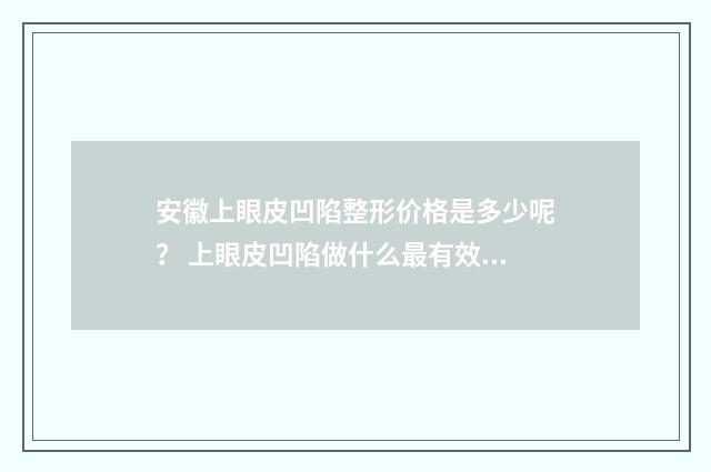 安徽上眼皮凹陷整形价格是多少呢？ 上眼皮凹陷做什么最有效果
