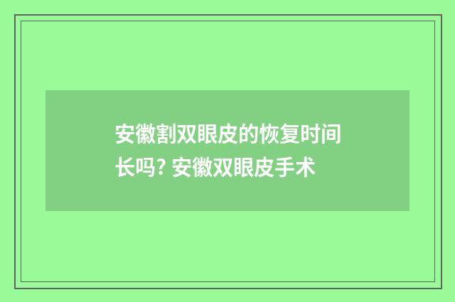 安徽割双眼皮的恢复时间长吗? 安徽双眼皮手术