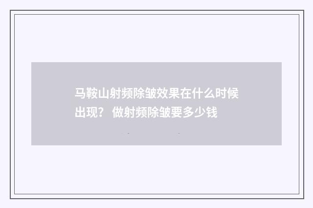 马鞍山射频除皱效果在什么时候出现？ 做射频除皱要多少钱