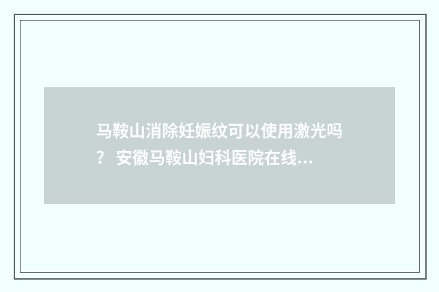 马鞍山消除妊娠纹可以使用激光吗？ 安徽马鞍山妇科医院在线咨询