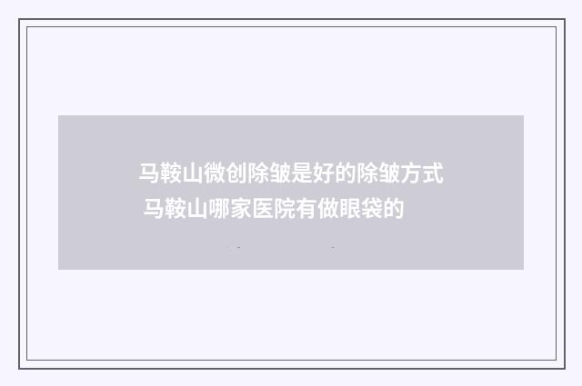 马鞍山微创除皱是好的除皱方式 马鞍山哪家医院有做眼袋的