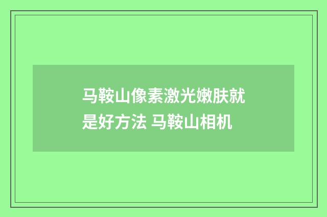 马鞍山像素激光嫩肤就是好方法 马鞍山相机