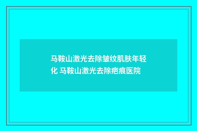 马鞍山激光去除皱纹肌肤年轻化 马鞍山激光去除疤痕医院