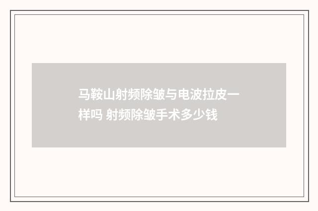马鞍山射频除皱与电波拉皮一样吗 射频除皱手术多少钱
