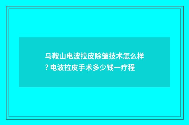 马鞍山电波拉皮除皱技术怎么样? 电波拉皮手术多少钱一疗程