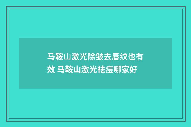 马鞍山激光除皱去唇纹也有效 马鞍山激光祛痘哪家好