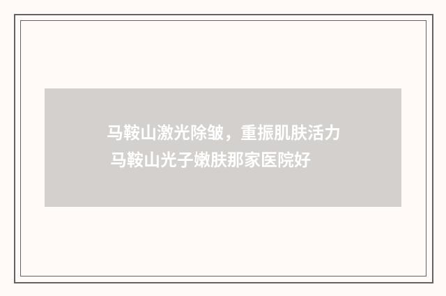 马鞍山激光除皱，重振肌肤活力 马鞍山光子嫩肤那家医院好