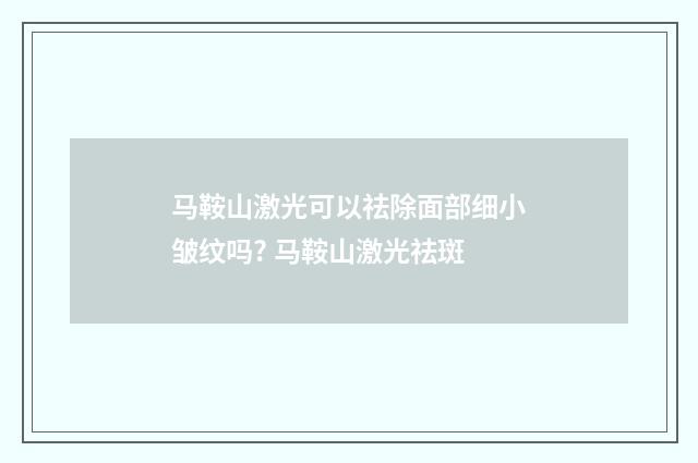 马鞍山激光可以祛除面部细小皱纹吗? 马鞍山激光祛斑