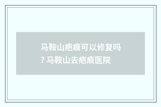 马鞍山疤痕可以修复吗? 马鞍山去疤痕医院