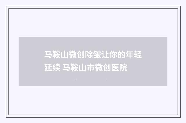 马鞍山微创除皱让你的年轻延续 马鞍山市微创医院