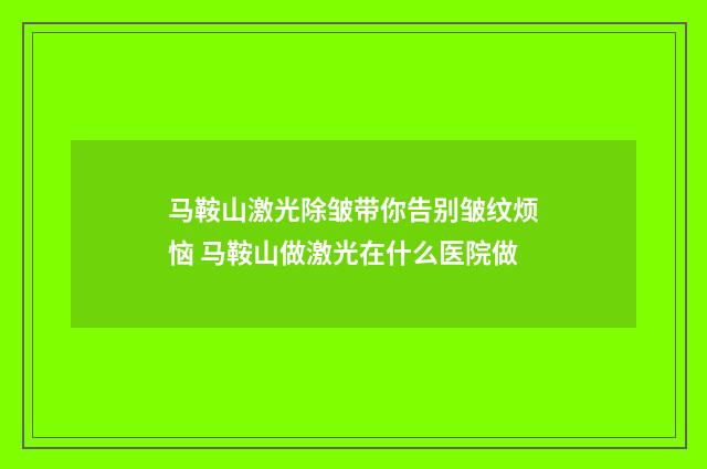 马鞍山激光除皱带你告别皱纹烦恼 马鞍山做激光在什么医院做
