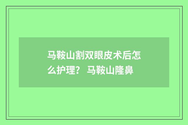 马鞍山割双眼皮术后怎么护理？ 马鞍山隆鼻