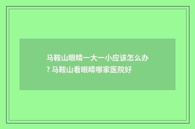 马鞍山眼睛一大一小应该怎么办? 马鞍山看眼睛哪家医院好