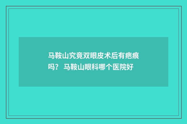 马鞍山究竟双眼皮术后有疤痕吗？ 马鞍山眼科哪个医院好