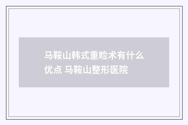 马鞍山韩式重睑术有什么优点 马鞍山整形医院
