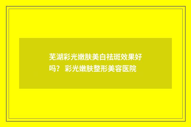 芜湖彩光嫩肤美白祛斑效果好吗？ 彩光嫩肤整形美容医院