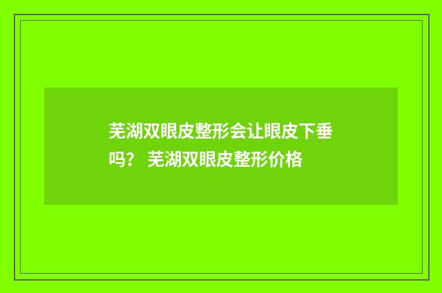 芜湖双眼皮整形会让眼皮下垂吗？ 芜湖双眼皮整形价格