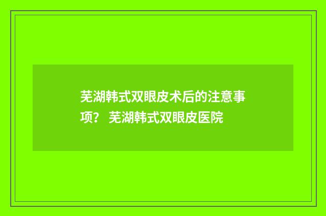 芜湖韩式双眼皮术后的注意事项？ 芜湖韩式双眼皮医院