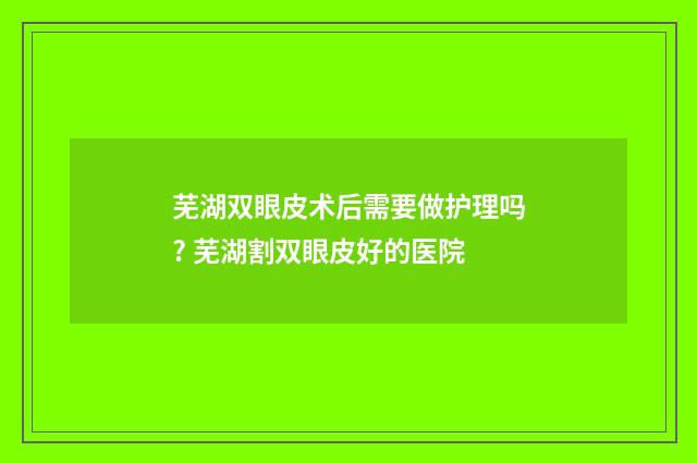 芜湖双眼皮术后需要做护理吗? 芜湖割双眼皮好的医院