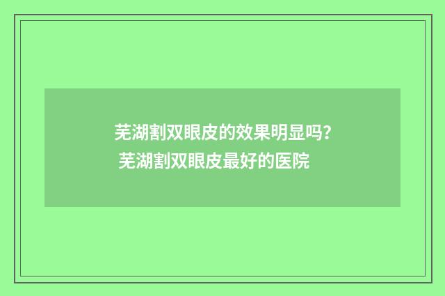 芜湖割双眼皮的效果明显吗？ 芜湖割双眼皮最好的医院
