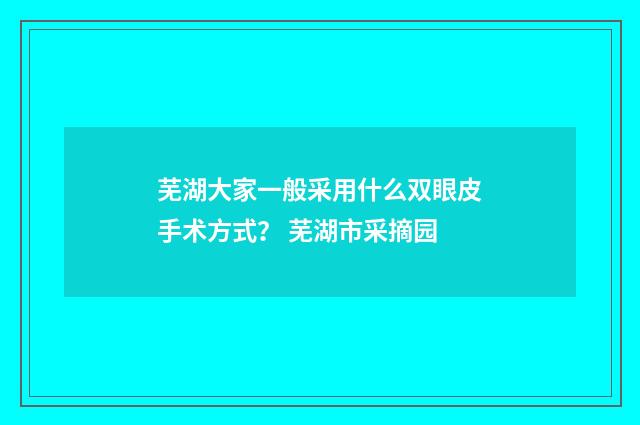芜湖大家一般采用什么双眼皮手术方式？ 芜湖市采摘园