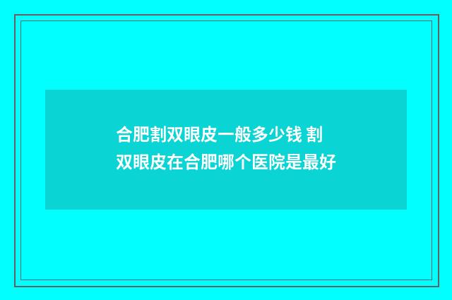 合肥割双眼皮一般多少钱 割双眼皮在合肥哪个医院是最好