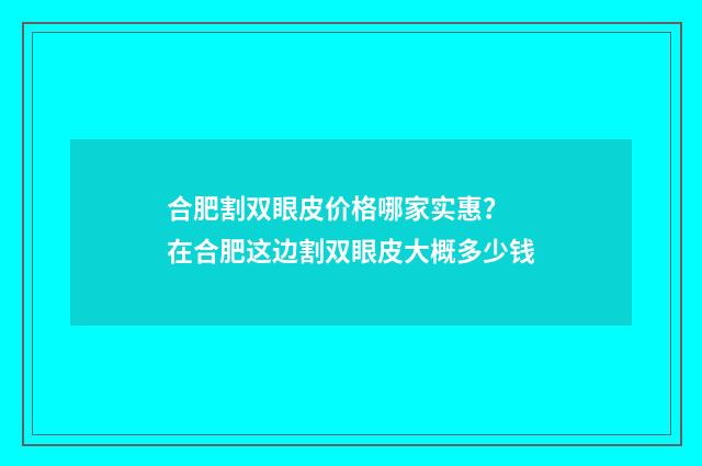 合肥割双眼皮价格哪家实惠？ 在合肥这边割双眼皮大概多少钱