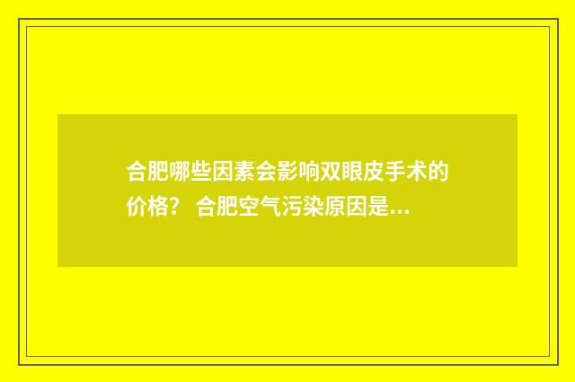 合肥哪些因素会影响双眼皮手术的价格？ 合肥空气污染原因是什么