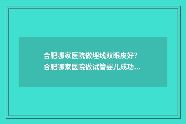 合肥哪家医院做埋线双眼皮好？ 合肥哪家医院做试管婴儿成功率最高