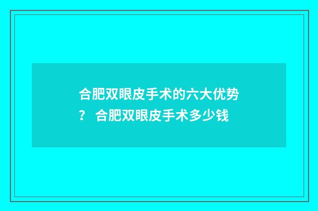 合肥双眼皮手术的六大优势？ 合肥双眼皮手术多少钱