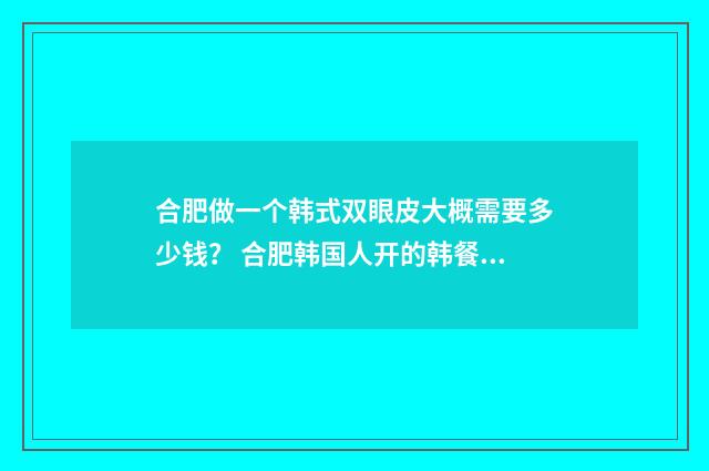 合肥做一个韩式双眼皮大概需要多少钱？ 合肥韩国人开的韩餐店