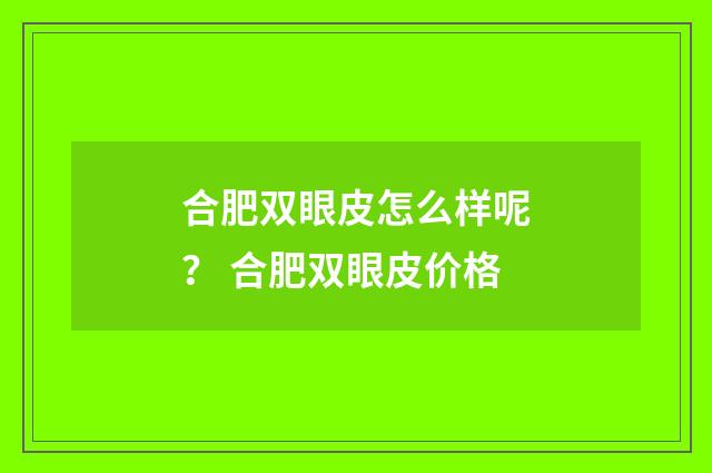 合肥双眼皮怎么样呢？ 合肥双眼皮价格