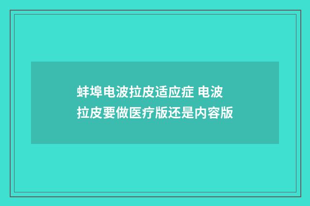 蚌埠电波拉皮适应症 电波拉皮要做医疗版还是内容版