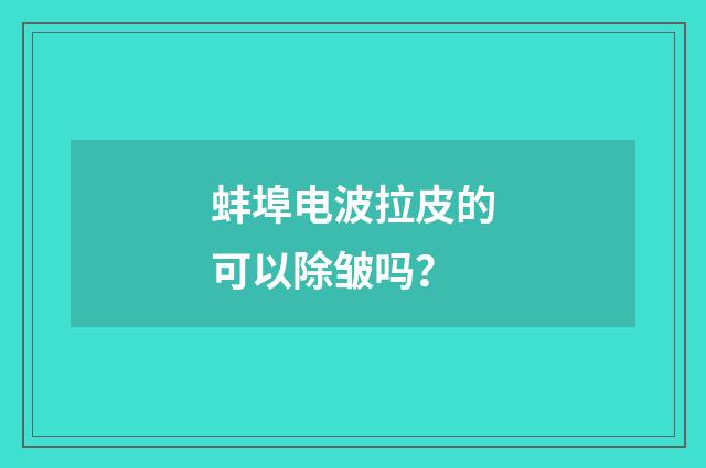 蚌埠电波拉皮的可以除皱吗？