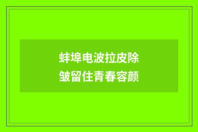 蚌埠电波拉皮除皱留住青春容颜