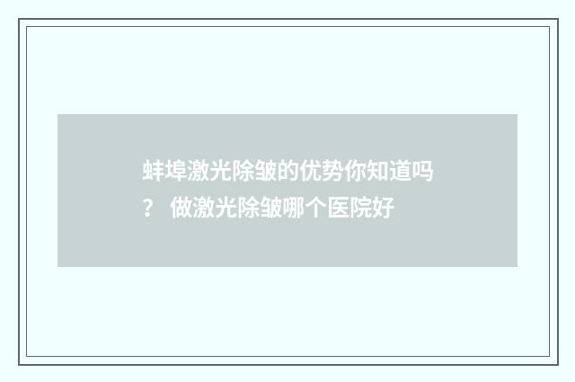 蚌埠激光除皱的优势你知道吗？ 做激光除皱哪个医院好