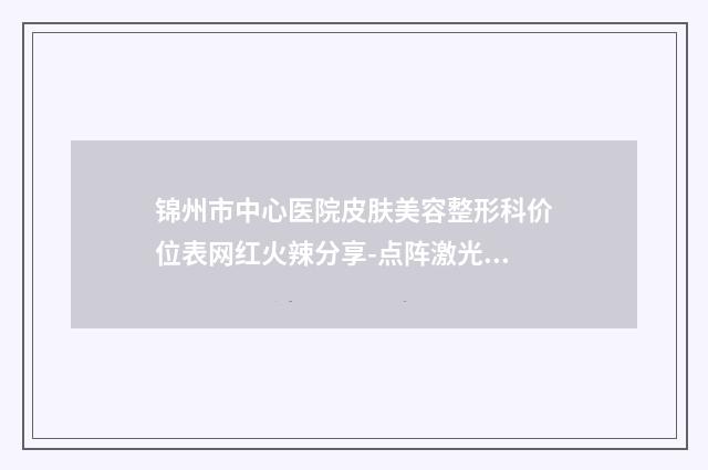 锦州市中心医院皮肤美容整形科价位表网红火辣分享-点阵激光治疗肥胖纹案例