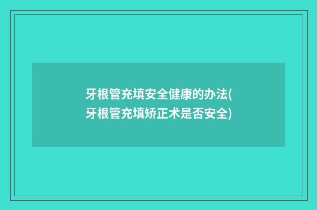 牙根管充填安全健康的办法(牙根管充填矫正术是否安全)