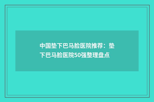 中国垫下巴马脸医院推荐：垫下巴马脸医院50强整理盘点