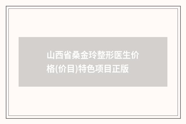 山西省桑金玲整形医生价格(价目)特色项目正版