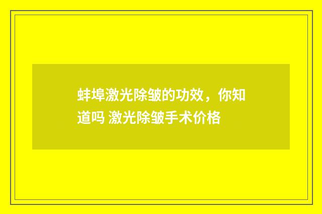 蚌埠激光除皱的功效，你知道吗 激光除皱手术价格
