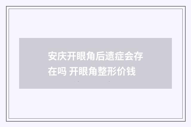 安庆开眼角后遗症会存在吗 开眼角整形价钱